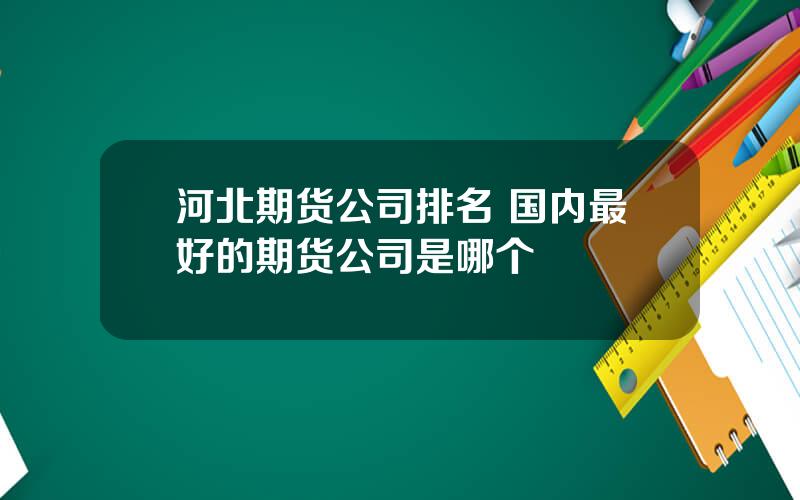 河北期货公司排名 国内最好的期货公司是哪个